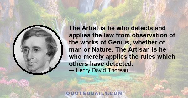 The Artist is he who detects and applies the law from observation of the works of Genius, whether of man or Nature. The Artisan is he who merely applies the rules which others have detected.