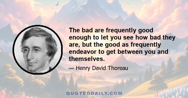 The bad are frequently good enough to let you see how bad they are, but the good as frequently endeavor to get between you and themselves.