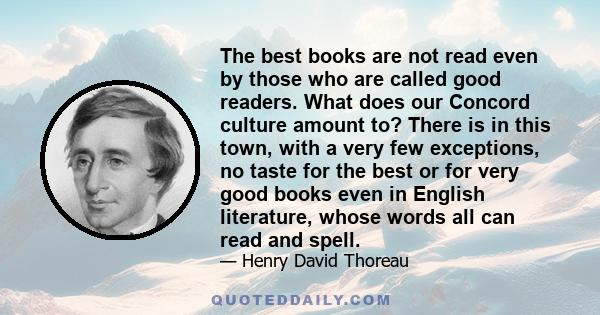 The best books are not read even by those who are called good readers. What does our Concord culture amount to? There is in this town, with a very few exceptions, no taste for the best or for very good books even in