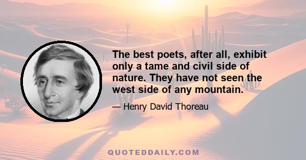 The best poets, after all, exhibit only a tame and civil side of nature. They have not seen the west side of any mountain.