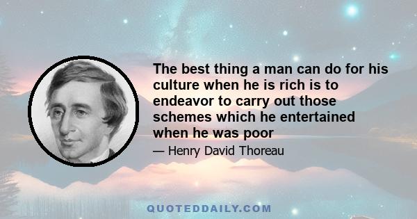 The best thing a man can do for his culture when he is rich is to endeavor to carry out those schemes which he entertained when he was poor