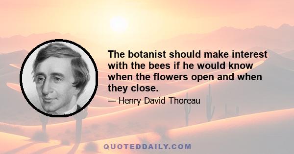 The botanist should make interest with the bees if he would know when the flowers open and when they close.