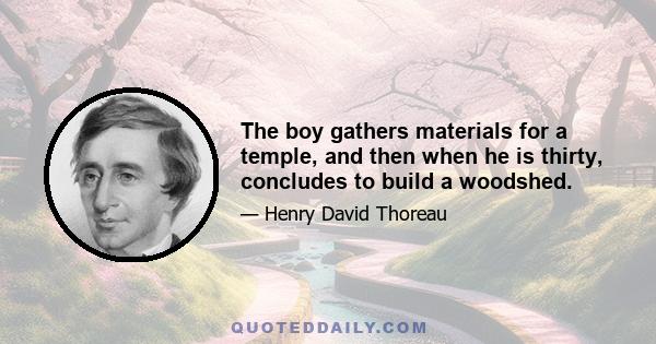 The boy gathers materials for a temple, and then when he is thirty, concludes to build a woodshed.