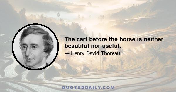 The cart before the horse is neither beautiful nor useful.