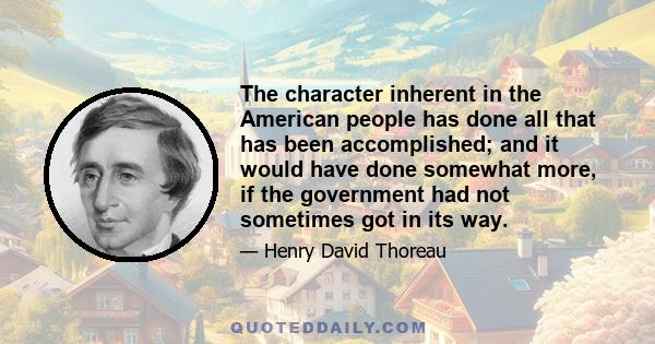 The character inherent in the American people has done all that has been accomplished; and it would have done somewhat more, if the government had not sometimes got in its way.