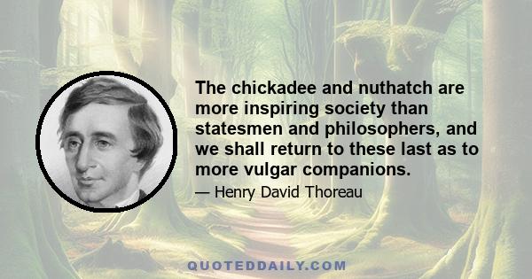 The chickadee and nuthatch are more inspiring society than statesmen and philosophers, and we shall return to these last as to more vulgar companions.