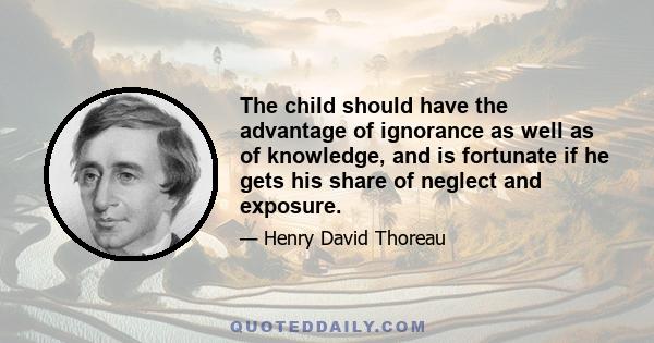 The child should have the advantage of ignorance as well as of knowledge, and is fortunate if he gets his share of neglect and exposure.