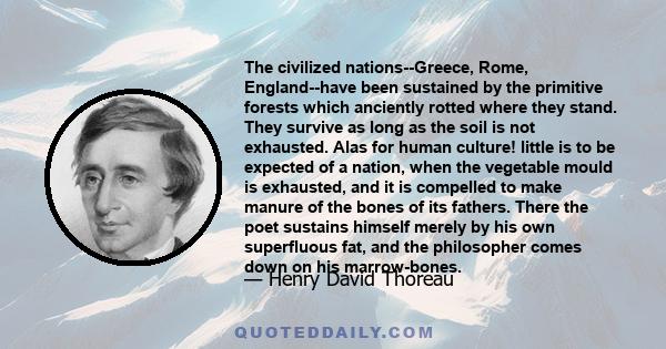 The civilized nations--Greece, Rome, England--have been sustained by the primitive forests which anciently rotted where they stand. They survive as long as the soil is not exhausted. Alas for human culture! little is to 