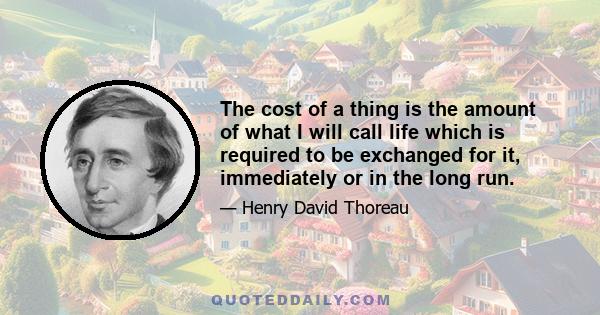 The cost of a thing is the amount of what I will call life which is required to be exchanged for it, immediately or in the long run.