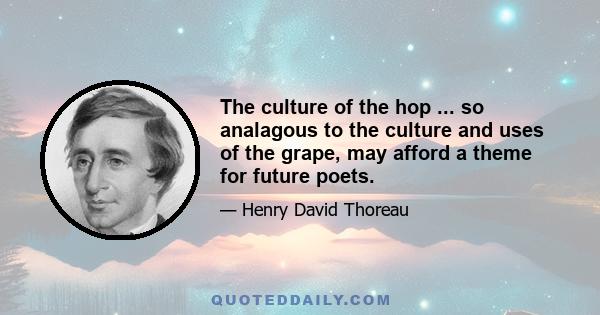 The culture of the hop ... so analagous to the culture and uses of the grape, may afford a theme for future poets.