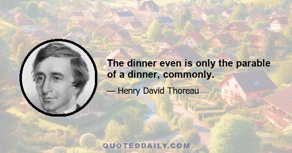 The dinner even is only the parable of a dinner, commonly.