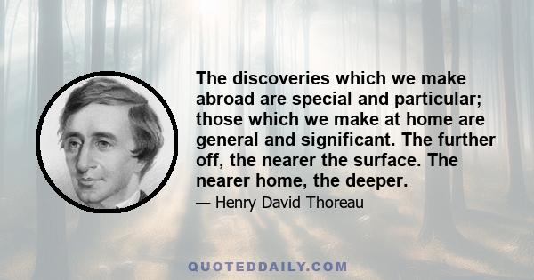 The discoveries which we make abroad are special and particular; those which we make at home are general and significant. The further off, the nearer the surface. The nearer home, the deeper.