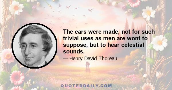 The ears were made, not for such trivial uses as men are wont to suppose, but to hear celestial sounds.