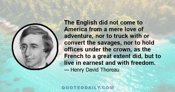 The English did not come to America from a mere love of adventure, nor to truck with or convert the savages, nor to hold offices under the crown, as the French to a great extent did, but to live in earnest and with