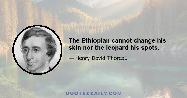 The Ethiopian cannot change his skin nor the leopard his spots.