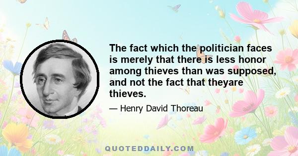 The fact which the politician faces is merely that there is less honor among thieves than was supposed, and not the fact that theyare thieves.