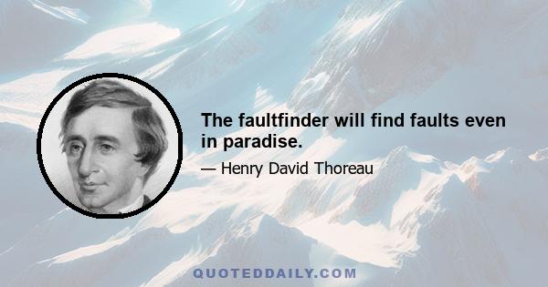 The faultfinder will find faults even in paradise.