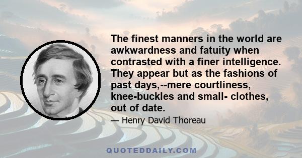 The finest manners in the world are awkwardness and fatuity when contrasted with a finer intelligence. They appear but as the fashions of past days,--mere courtliness, knee-buckles and small- clothes, out of date.