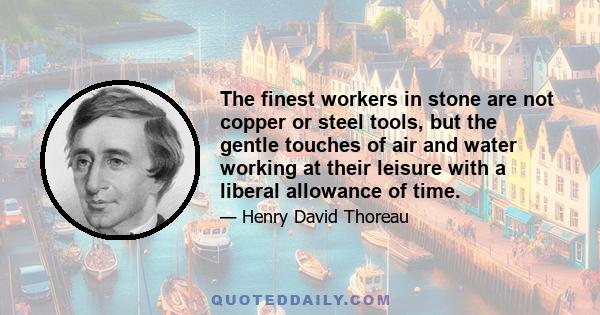 The finest workers in stone are not copper or steel tools, but the gentle touches of air and water working at their leisure with a liberal allowance of time.