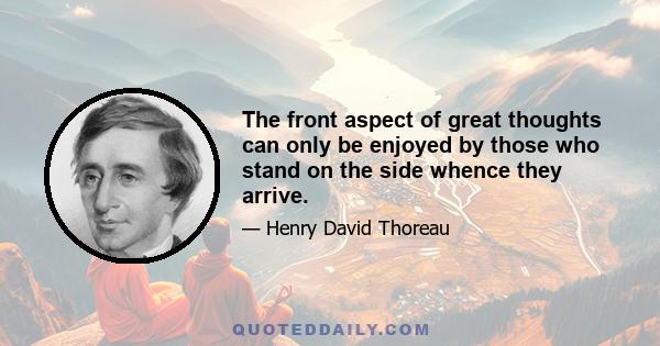 The front aspect of great thoughts can only be enjoyed by those who stand on the side whence they arrive.