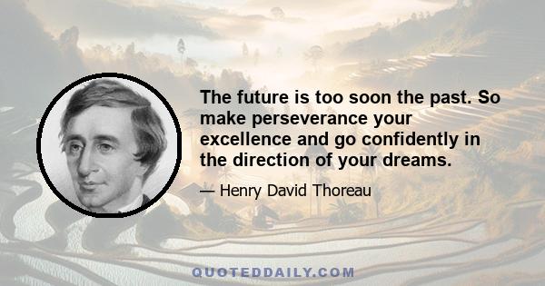 The future is too soon the past. So make perseverance your excellence and go confidently in the direction of your dreams.