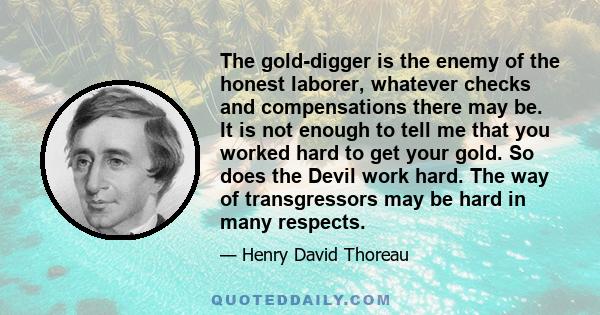 The gold-digger is the enemy of the honest laborer, whatever checks and compensations there may be. It is not enough to tell me that you worked hard to get your gold. So does the Devil work hard. The way of