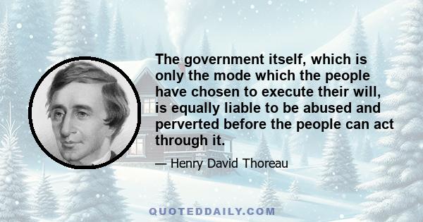 The government itself, which is only the mode which the people have chosen to execute their will, is equally liable to be abused and perverted before the people can act through it.