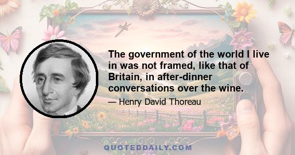 The government of the world I live in was not framed, like that of Britain, in after-dinner conversations over the wine.