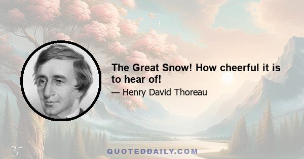 The Great Snow! How cheerful it is to hear of!