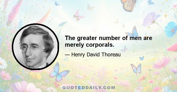 The greater number of men are merely corporals.