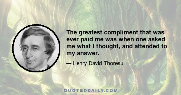 The greatest compliment that was ever paid me was when one asked me what I thought, and attended to my answer.