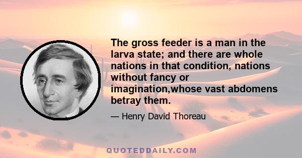 The gross feeder is a man in the larva state; and there are whole nations in that condition, nations without fancy or imagination,whose vast abdomens betray them.