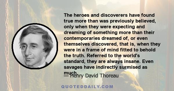 The heroes and discoverers have found true more than was previously believed, only when they were expecting and dreaming of something more than their contemporaries dreamed of, or even themselves discovered, that is,