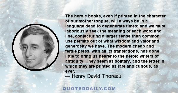 The heroic books, even if printed in the character of our mother tongue, will always be in a language dead to degenerate times; and we must laboriously seek the meaning of each word and line, conjecturing a larger sense 