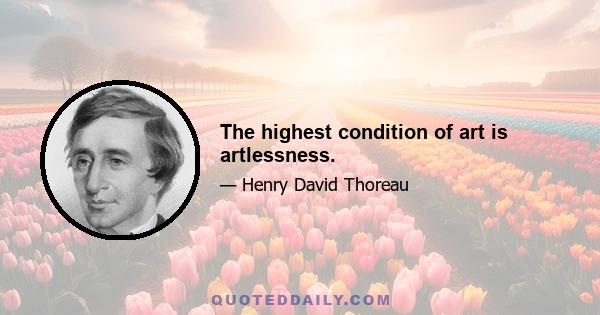 The highest condition of art is artlessness.