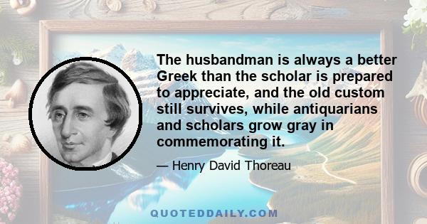 The husbandman is always a better Greek than the scholar is prepared to appreciate, and the old custom still survives, while antiquarians and scholars grow gray in commemorating it.