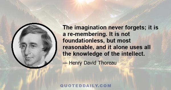 The imagination never forgets; it is a re-membering. It is not foundationless, but most reasonable, and it alone uses all the knowledge of the intellect.