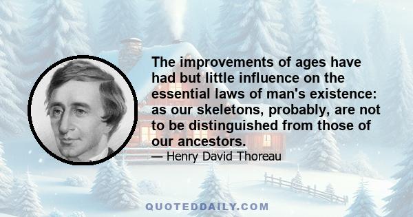 The improvements of ages have had but little influence on the essential laws of man's existence: as our skeletons, probably, are not to be distinguished from those of our ancestors.