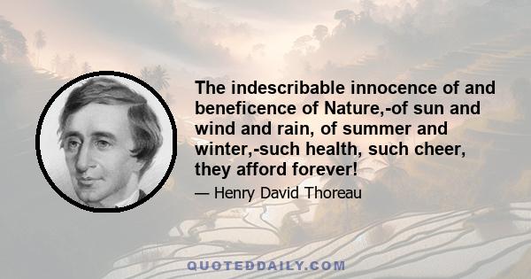 The indescribable innocence of and beneficence of Nature,-of sun and wind and rain, of summer and winter,-such health, such cheer, they afford forever!