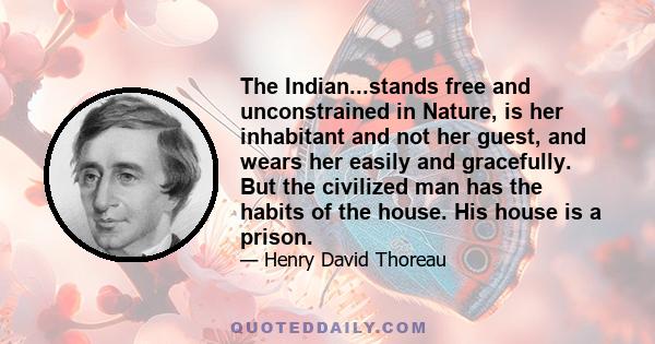 The Indian...stands free and unconstrained in Nature, is her inhabitant and not her guest, and wears her easily and gracefully. But the civilized man has the habits of the house. His house is a prison.