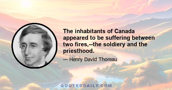 The inhabitants of Canada appeared to be suffering between two fires,--the soldiery and the priesthood.