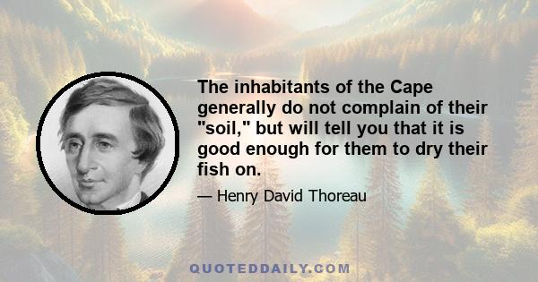 The inhabitants of the Cape generally do not complain of their soil, but will tell you that it is good enough for them to dry their fish on.