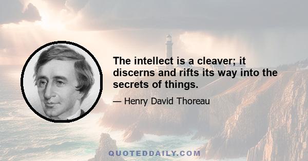 The intellect is a cleaver; it discerns and rifts its way into the secrets of things.