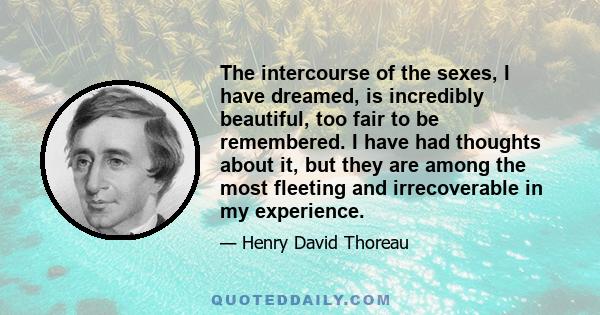 The intercourse of the sexes, I have dreamed, is incredibly beautiful, too fair to be remembered. I have had thoughts about it, but they are among the most fleeting and irrecoverable in my experience.