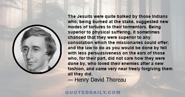 The Jesuits were quite balked by those Indians who, being burned at the stake, suggested new modes of tortures to their tormentors. Being superior to physical suffering, it sometimes chanced that they were superior to