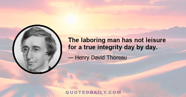 The laboring man has not leisure for a true integrity day by day.