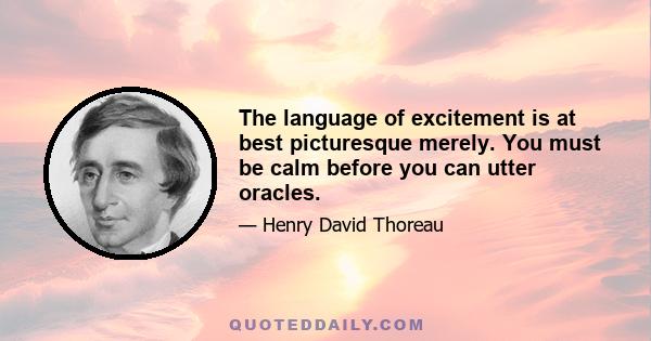 The language of excitement is at best picturesque merely. You must be calm before you can utter oracles.