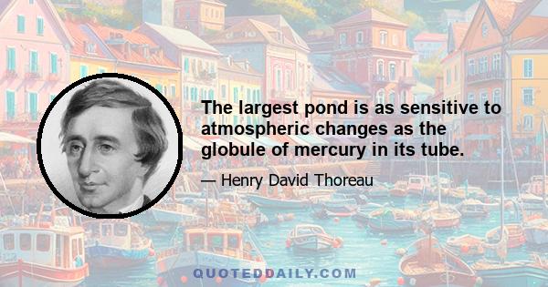 The largest pond is as sensitive to atmospheric changes as the globule of mercury in its tube.