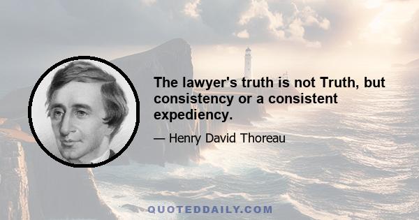 The lawyer's truth is not Truth, but consistency or a consistent expediency.