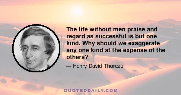 The life without men praise and regard as successful is but one kind. Why should we exaggerate any one kind at the expense of the others?